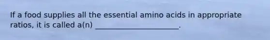 If a food supplies all the essential amino acids in appropriate ratios, it is called a(n) ______________________.