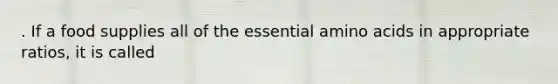 . If a food supplies all of the essential amino acids in appropriate ratios, it is called