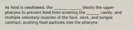 As food is swallowed, the _______ _______ blocks the upper pharynx to prevent food from entering the _______ cavity, and multiple voluntary muscles in the face, neck, and tongue contract, pushing food particles into the pharynx.