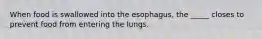 When food is swallowed into the esophagus, the _____ closes to prevent food from entering the lungs.