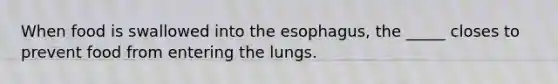 When food is swallowed into the esophagus, the _____ closes to prevent food from entering the lungs.