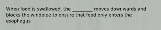 When food is swallowed, the _________ moves downwards and blocks the windpipe to ensure that food only enters <a href='https://www.questionai.com/knowledge/kSjVhaa9qF-the-esophagus' class='anchor-knowledge'>the esophagus</a>