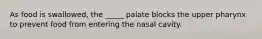 As food is swallowed, the _____ palate blocks the upper pharynx to prevent food from entering the nasal cavity.