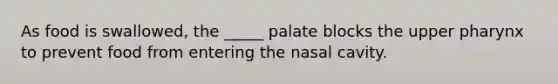 As food is swallowed, the _____ palate blocks the upper pharynx to prevent food from entering the nasal cavity.