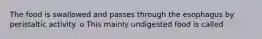 The food is swallowed and passes through the esophagus by peristaltic activity. o This mainly undigested food is called