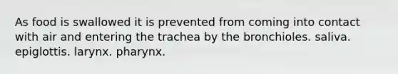 As food is swallowed it is prevented from coming into contact with air and entering the trachea by the bronchioles. saliva. epiglottis. larynx. pharynx.