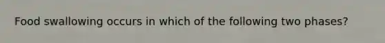 Food swallowing occurs in which of the following two phases?