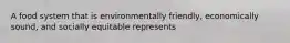 A food system that is environmentally friendly, economically sound, and socially equitable represents