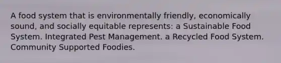 A food system that is environmentally friendly, economically sound, and socially equitable represents: a Sustainable Food System. Integrated Pest Management. a Recycled Food System. Community Supported Foodies.