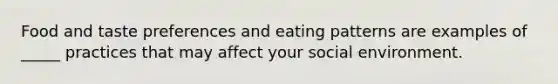 Food and taste preferences and eating patterns are examples of _____ practices that may affect your social environment.