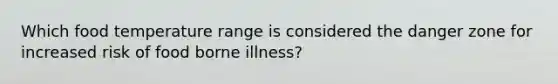 Which food temperature range is considered the danger zone for increased risk of food borne illness?