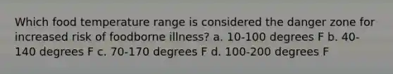 Which food temperature range is considered the danger zone for increased risk of foodborne illness? a. 10-100 degrees F b. 40-140 degrees F c. 70-170 degrees F d. 100-200 degrees F