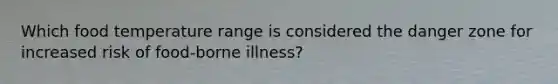 Which food temperature range is considered the danger zone for increased risk of food-borne illness?