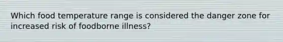 Which food temperature range is considered the danger zone for increased risk of foodborne illness?