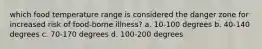 which food temperature range is considered the danger zone for increased risk of food-borne illness? a. 10-100 degrees b. 40-140 degrees c. 70-170 degrees d. 100-200 degrees