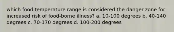 which food temperature range is considered the danger zone for increased risk of food-borne illness? a. 10-100 degrees b. 40-140 degrees c. 70-170 degrees d. 100-200 degrees