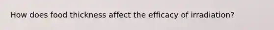 How does food thickness affect the efficacy of irradiation?