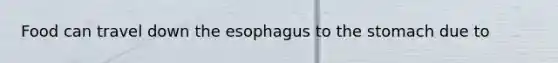 Food can travel down <a href='https://www.questionai.com/knowledge/kSjVhaa9qF-the-esophagus' class='anchor-knowledge'>the esophagus</a> to <a href='https://www.questionai.com/knowledge/kLccSGjkt8-the-stomach' class='anchor-knowledge'>the stomach</a> due to