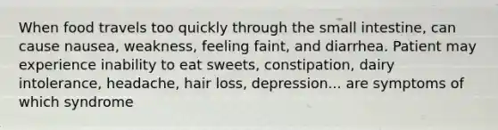 When food travels too quickly through the small intestine, can cause nausea, weakness, feeling faint, and diarrhea. Patient may experience inability to eat sweets, constipation, dairy intolerance, headache, hair loss, depression... are symptoms of which syndrome