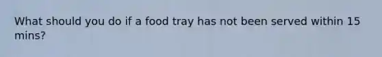 What should you do if a food tray has not been served within 15 mins?