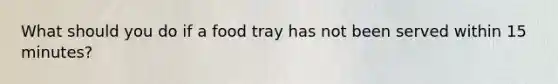 What should you do if a food tray has not been served within 15 minutes?