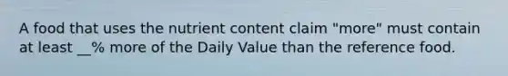 A food that uses the nutrient content claim "more" must contain at least __% more of the Daily Value than the reference food.