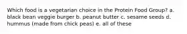 Which food is a vegetarian choice in the Protein Food Group? a. black bean veggie burger b. peanut butter c. sesame seeds d. hummus (made from chick peas) e. all of these