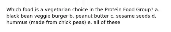 Which food is a vegetarian choice in the Protein Food Group? a. black bean veggie burger b. peanut butter c. sesame seeds d. hummus (made from chick peas) e. all of these