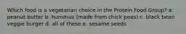 Which food is a vegetarian choice in the Protein Food Group? a. peanut butter b. hummus (made from chick peas) c. black bean veggie burger d. all of these e. sesame seeds
