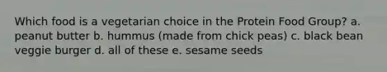 Which food is a vegetarian choice in the Protein Food Group? a. peanut butter b. hummus (made from chick peas) c. black bean veggie burger d. all of these e. sesame seeds