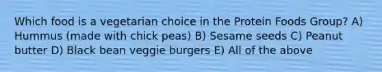 Which food is a vegetarian choice in the Protein Foods Group? A) Hummus (made with chick peas) B) Sesame seeds C) Peanut butter D) Black bean veggie burgers E) All of the above