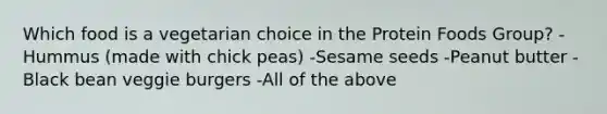 Which food is a vegetarian choice in the Protein Foods Group? -Hummus (made with chick peas) -Sesame seeds -Peanut butter -Black bean veggie burgers -All of the above