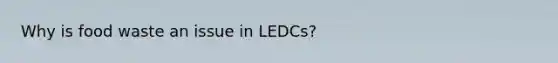 Why is food waste an issue in LEDCs?