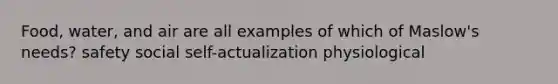 Food, water, and air are all examples of which of Maslow's needs? safety social self-actualization physiological