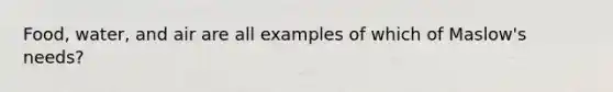 Food, water, and air are all examples of which of Maslow's needs?