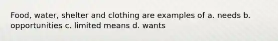 Food, water, shelter and clothing are examples of a. needs b. opportunities c. limited means d. wants