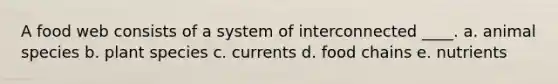 A food web consists of a system of interconnected ____. a. animal species b. plant species c. currents d. food chains e. nutrients