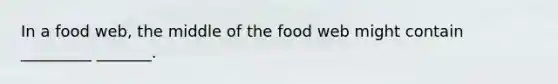 In a food web, the middle of the food web might contain _________ _______.