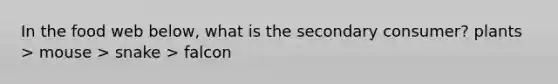 In the food web below, what is the secondary consumer? plants > mouse > snake > falcon