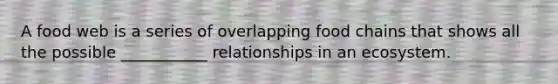 A food web is a series of overlapping food chains that shows all the possible ___________ relationships in an ecosystem.