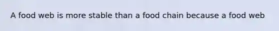 A food web is more stable than a food chain because a food web