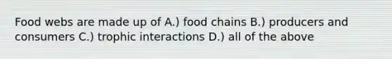 Food webs are made up of A.) food chains B.) producers and consumers C.) trophic interactions D.) all of the above