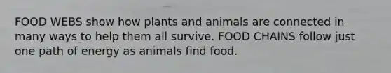 FOOD WEBS show how plants and animals are connected in many ways to help them all survive. FOOD CHAINS follow just one path of energy as animals find food.