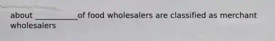 about ___________of food wholesalers are classified as merchant wholesalers