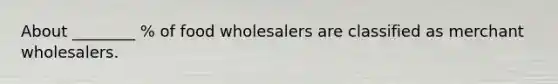 About ________ % of food wholesalers are classified as merchant wholesalers.