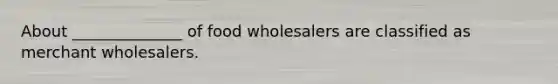 About ______________ of food wholesalers are classified as merchant wholesalers.