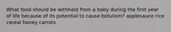What food should be withheld from a baby during the first year of life because of its potential to cause botulism? applesauce rice cereal honey carrots