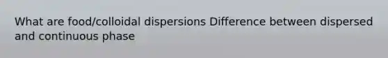 What are food/colloidal dispersions Difference between dispersed and continuous phase