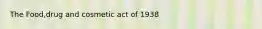 The Food,drug and cosmetic act of 1938