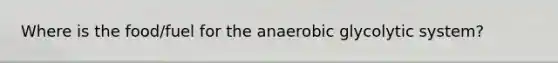 Where is the food/fuel for the anaerobic glycolytic system?